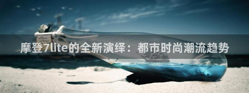 蓝狮娱乐3平台登录注册：摩登7lite的全新演绎：都市时尚潮流趋势