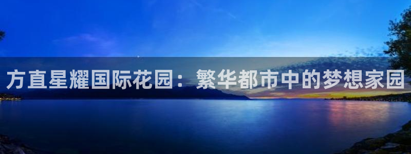 蓝狮娱乐平台最新版本下载：方直星耀国际花园：繁华都市中的梦想家园