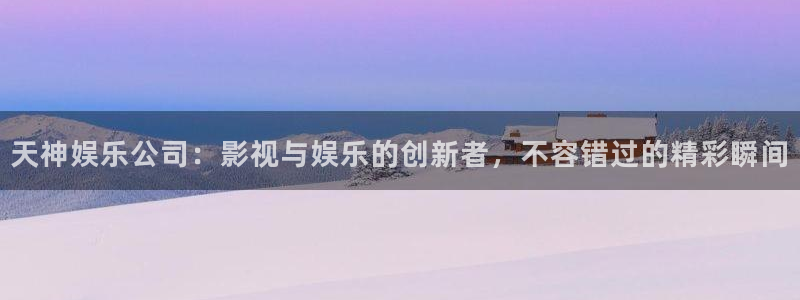 蓝狮娱乐平台招商：天神娱乐公司：影视与娱乐的创新者，不容错过的精彩瞬间