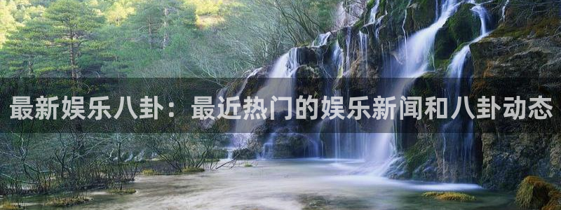 蓝狮娱乐体育凯捷平台代理：最新娱乐八卦：最近热门的娱乐新闻和八卦动态