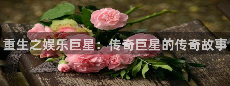 蓝狮娱乐4官网：重生之娱乐巨星：传奇巨星的传奇故事