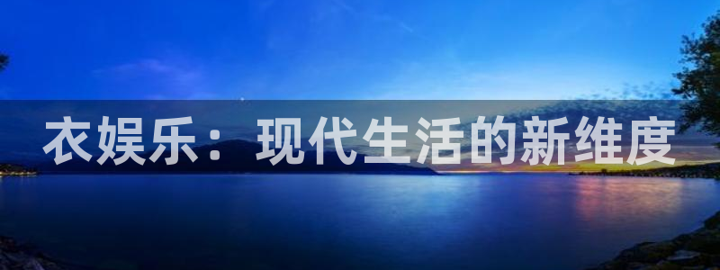 蓝狮娱乐平台官网登录入口：衣娱乐：现代生活的新维度
