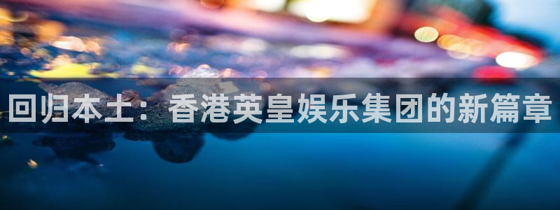 蓝狮娱乐游戏试玩：回归本土：香港英皇娱乐集团的新篇章